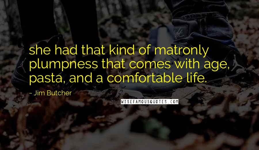 Jim Butcher Quotes: she had that kind of matronly plumpness that comes with age, pasta, and a comfortable life.