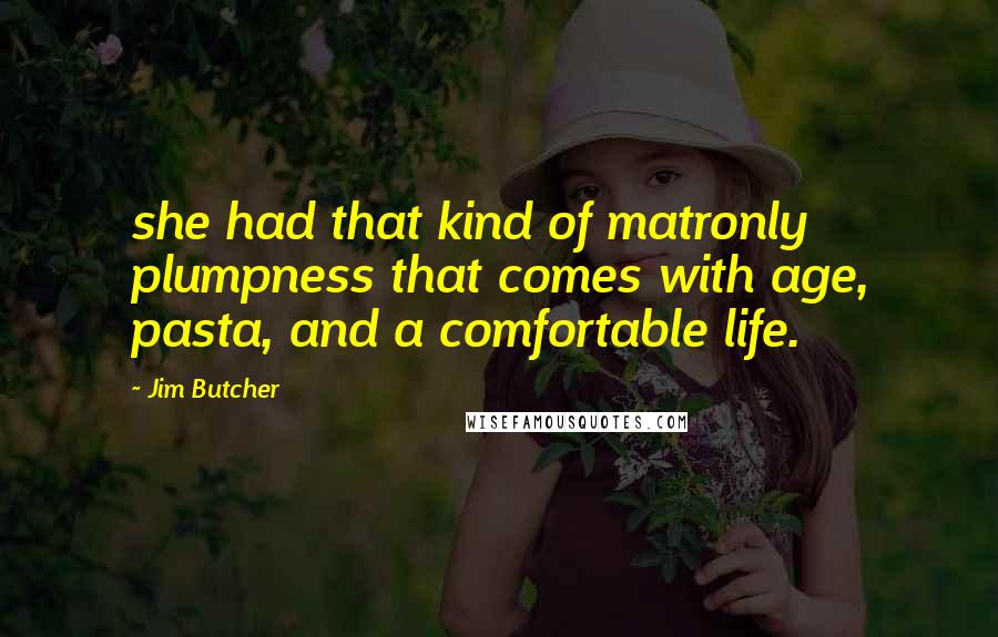 Jim Butcher Quotes: she had that kind of matronly plumpness that comes with age, pasta, and a comfortable life.
