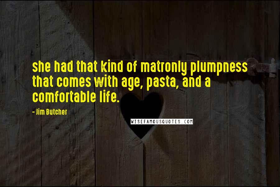 Jim Butcher Quotes: she had that kind of matronly plumpness that comes with age, pasta, and a comfortable life.