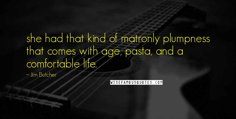 Jim Butcher Quotes: she had that kind of matronly plumpness that comes with age, pasta, and a comfortable life.