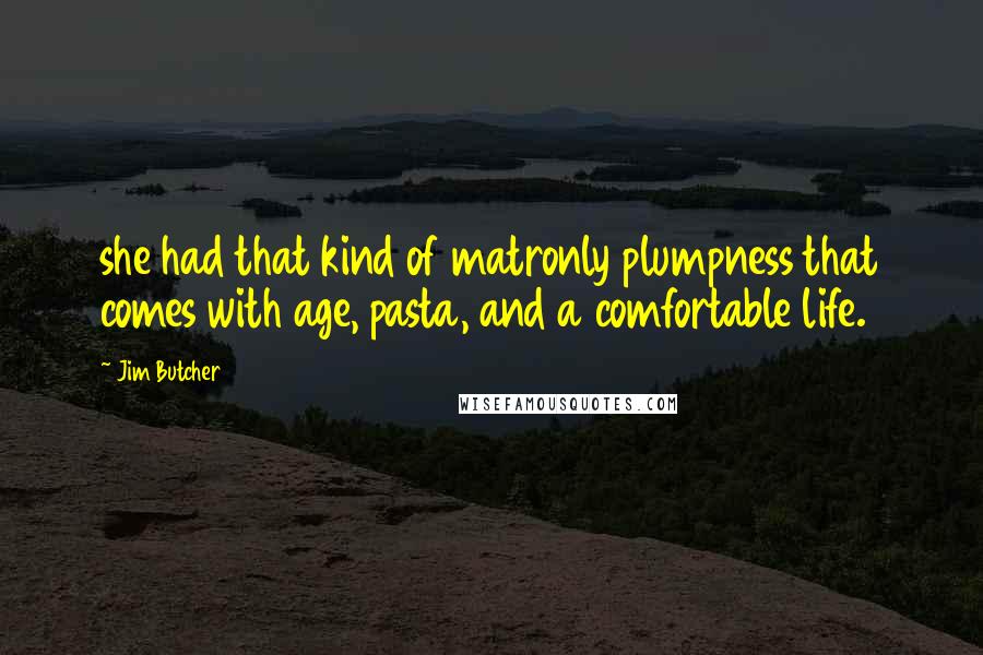 Jim Butcher Quotes: she had that kind of matronly plumpness that comes with age, pasta, and a comfortable life.