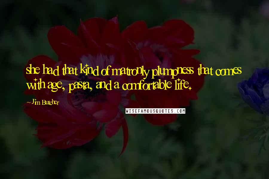 Jim Butcher Quotes: she had that kind of matronly plumpness that comes with age, pasta, and a comfortable life.