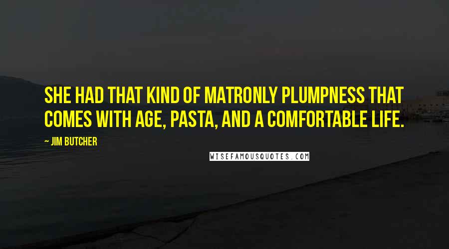 Jim Butcher Quotes: she had that kind of matronly plumpness that comes with age, pasta, and a comfortable life.