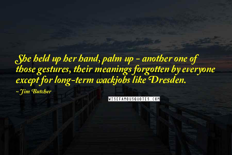 Jim Butcher Quotes: She held up her hand, palm up - another one of those gestures, their meanings forgotten by everyone except for long-term wackjobs like Dresden.