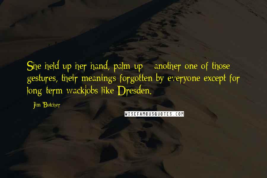 Jim Butcher Quotes: She held up her hand, palm up - another one of those gestures, their meanings forgotten by everyone except for long-term wackjobs like Dresden.