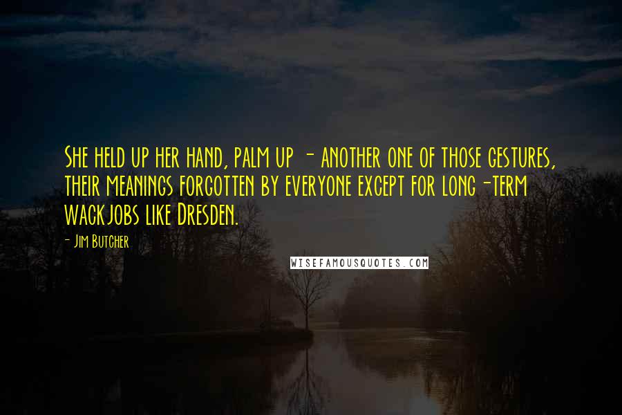 Jim Butcher Quotes: She held up her hand, palm up - another one of those gestures, their meanings forgotten by everyone except for long-term wackjobs like Dresden.
