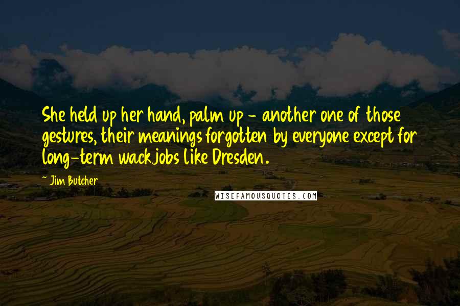 Jim Butcher Quotes: She held up her hand, palm up - another one of those gestures, their meanings forgotten by everyone except for long-term wackjobs like Dresden.