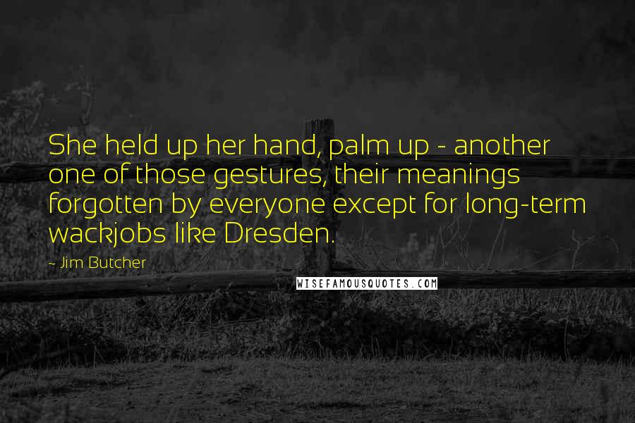 Jim Butcher Quotes: She held up her hand, palm up - another one of those gestures, their meanings forgotten by everyone except for long-term wackjobs like Dresden.