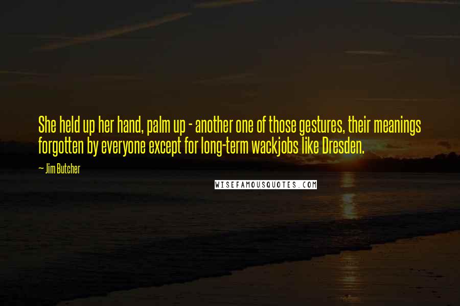 Jim Butcher Quotes: She held up her hand, palm up - another one of those gestures, their meanings forgotten by everyone except for long-term wackjobs like Dresden.