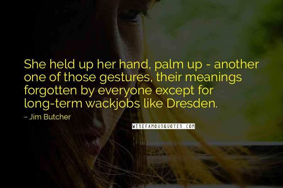 Jim Butcher Quotes: She held up her hand, palm up - another one of those gestures, their meanings forgotten by everyone except for long-term wackjobs like Dresden.