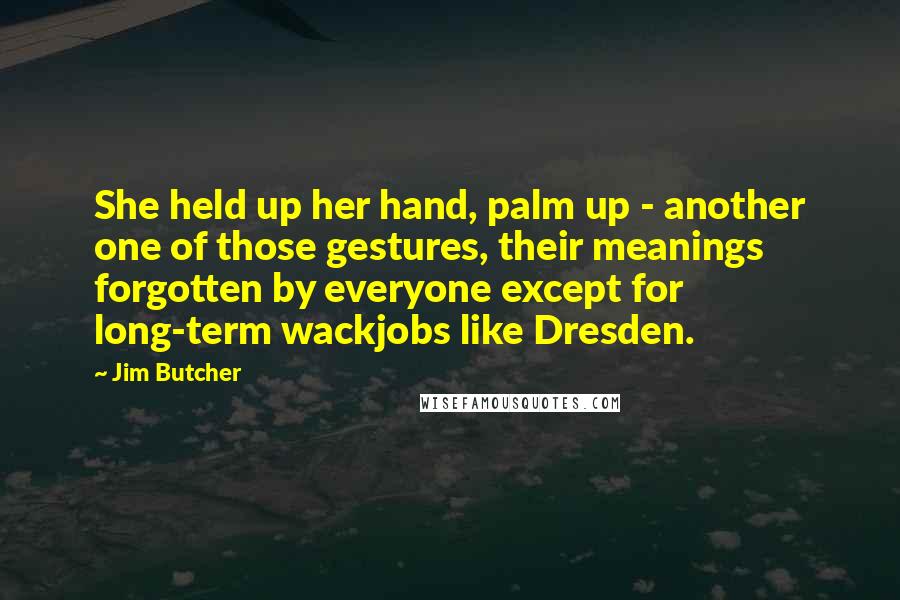 Jim Butcher Quotes: She held up her hand, palm up - another one of those gestures, their meanings forgotten by everyone except for long-term wackjobs like Dresden.