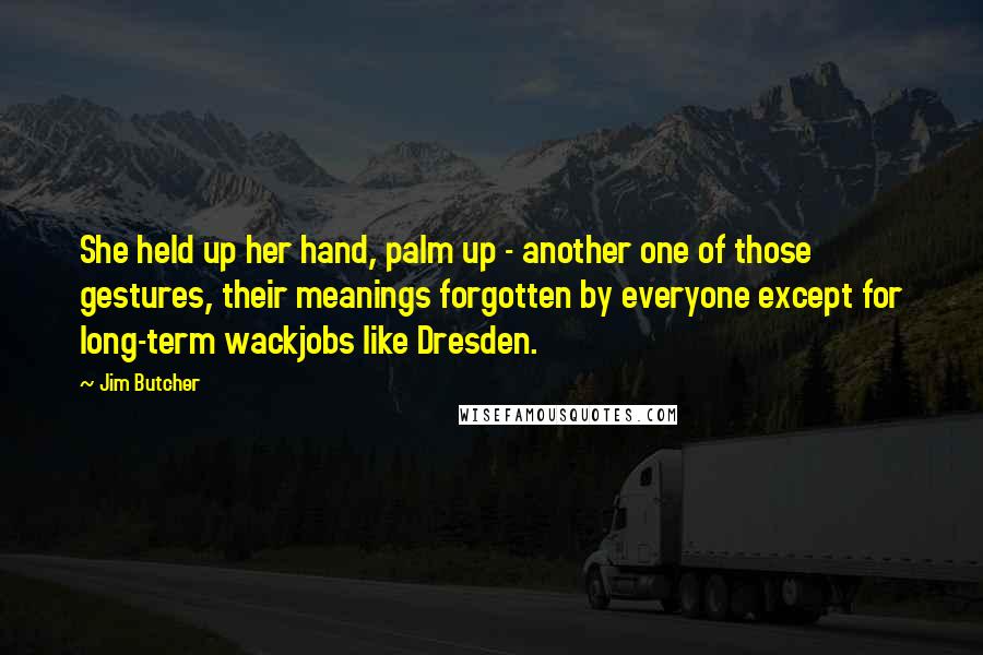 Jim Butcher Quotes: She held up her hand, palm up - another one of those gestures, their meanings forgotten by everyone except for long-term wackjobs like Dresden.