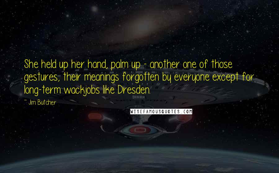 Jim Butcher Quotes: She held up her hand, palm up - another one of those gestures, their meanings forgotten by everyone except for long-term wackjobs like Dresden.