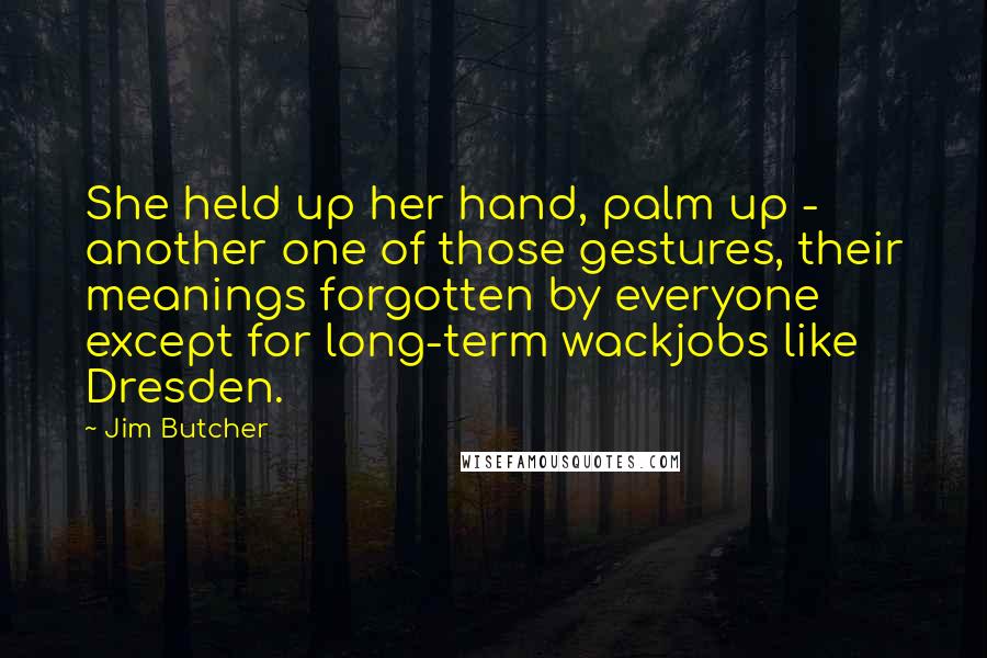 Jim Butcher Quotes: She held up her hand, palm up - another one of those gestures, their meanings forgotten by everyone except for long-term wackjobs like Dresden.