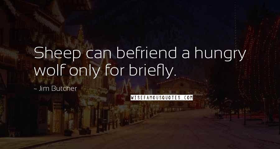 Jim Butcher Quotes: Sheep can befriend a hungry wolf only for briefly.