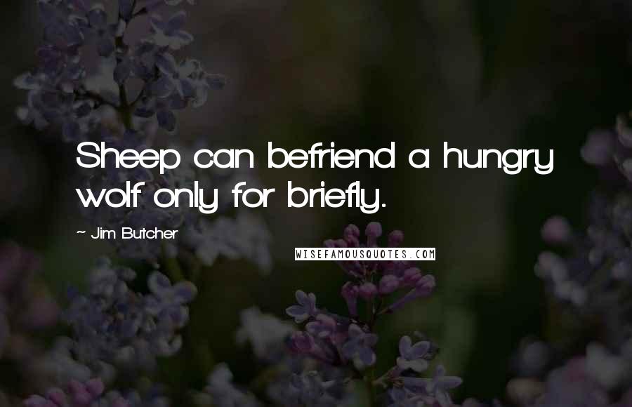 Jim Butcher Quotes: Sheep can befriend a hungry wolf only for briefly.