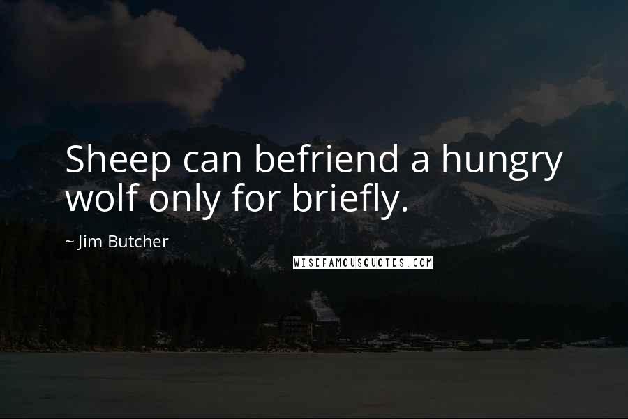 Jim Butcher Quotes: Sheep can befriend a hungry wolf only for briefly.