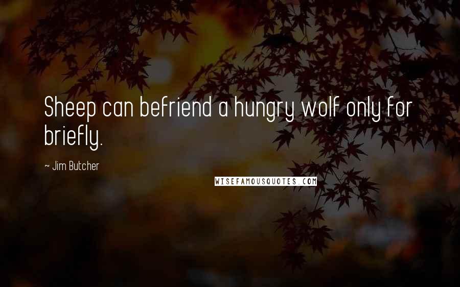 Jim Butcher Quotes: Sheep can befriend a hungry wolf only for briefly.