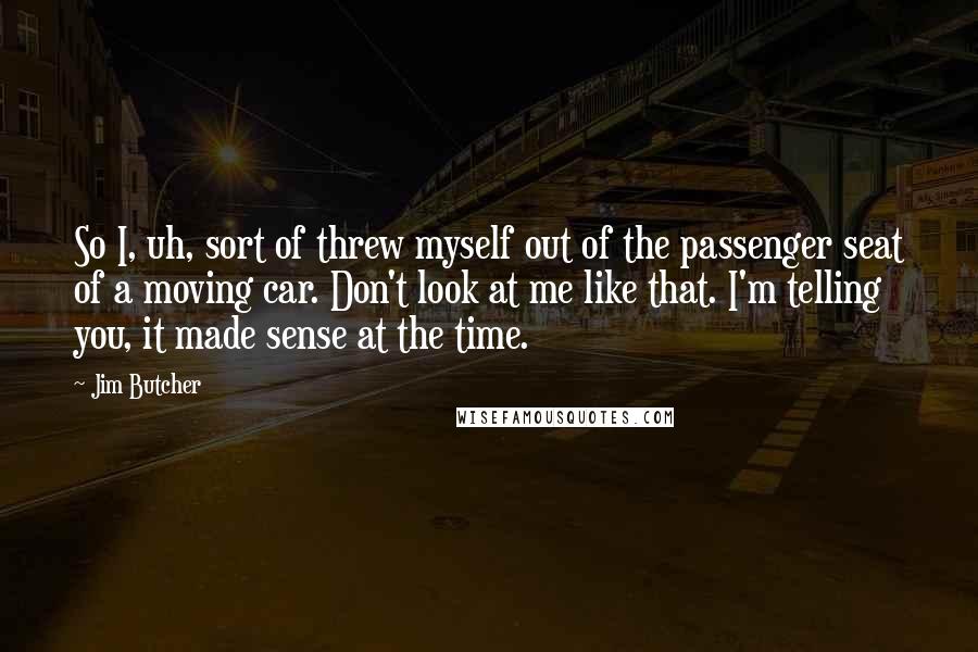 Jim Butcher Quotes: So I, uh, sort of threw myself out of the passenger seat of a moving car. Don't look at me like that. I'm telling you, it made sense at the time.