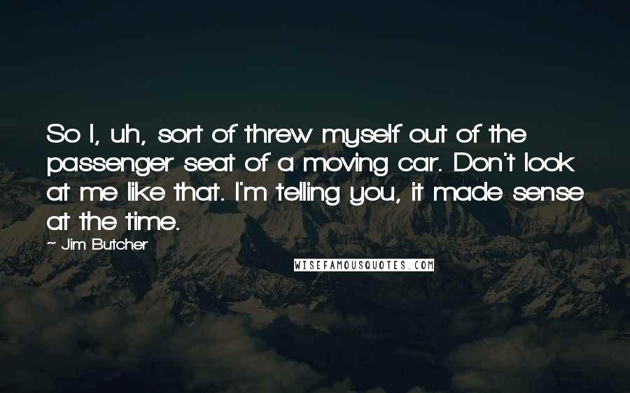 Jim Butcher Quotes: So I, uh, sort of threw myself out of the passenger seat of a moving car. Don't look at me like that. I'm telling you, it made sense at the time.