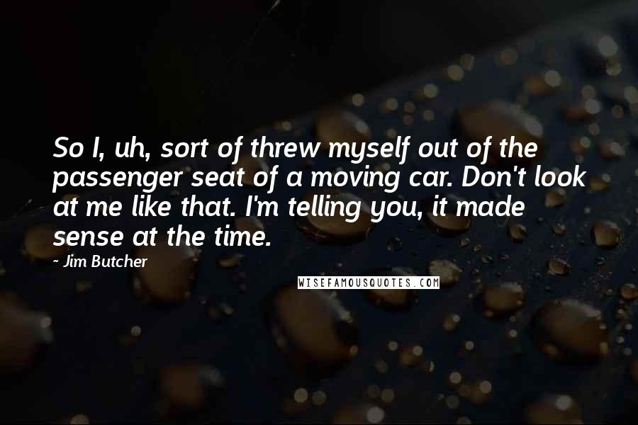 Jim Butcher Quotes: So I, uh, sort of threw myself out of the passenger seat of a moving car. Don't look at me like that. I'm telling you, it made sense at the time.