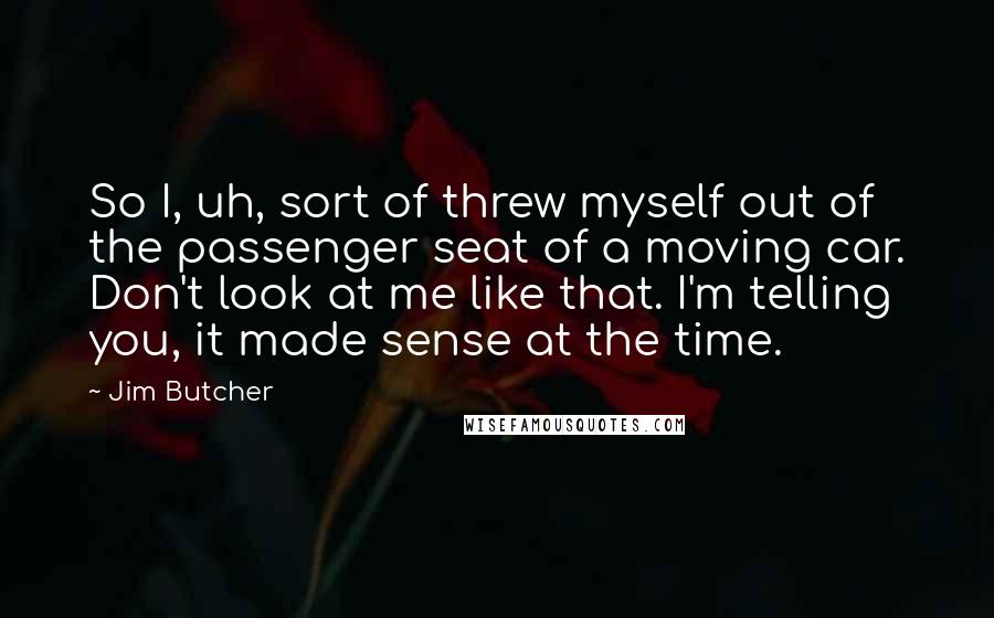 Jim Butcher Quotes: So I, uh, sort of threw myself out of the passenger seat of a moving car. Don't look at me like that. I'm telling you, it made sense at the time.