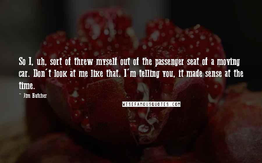 Jim Butcher Quotes: So I, uh, sort of threw myself out of the passenger seat of a moving car. Don't look at me like that. I'm telling you, it made sense at the time.