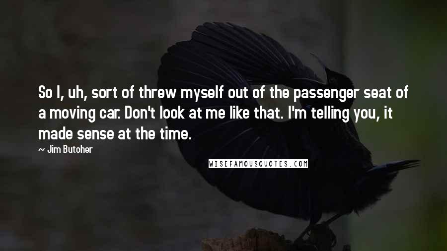 Jim Butcher Quotes: So I, uh, sort of threw myself out of the passenger seat of a moving car. Don't look at me like that. I'm telling you, it made sense at the time.