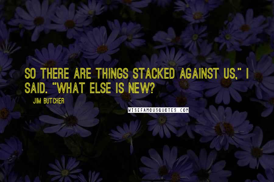 Jim Butcher Quotes: So there are things stacked against us," I said. "What else is new?