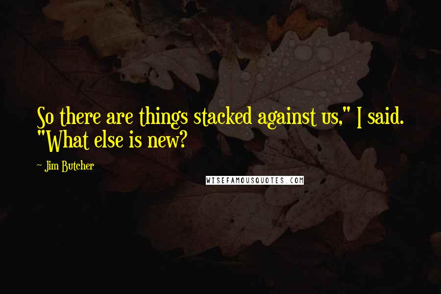 Jim Butcher Quotes: So there are things stacked against us," I said. "What else is new?