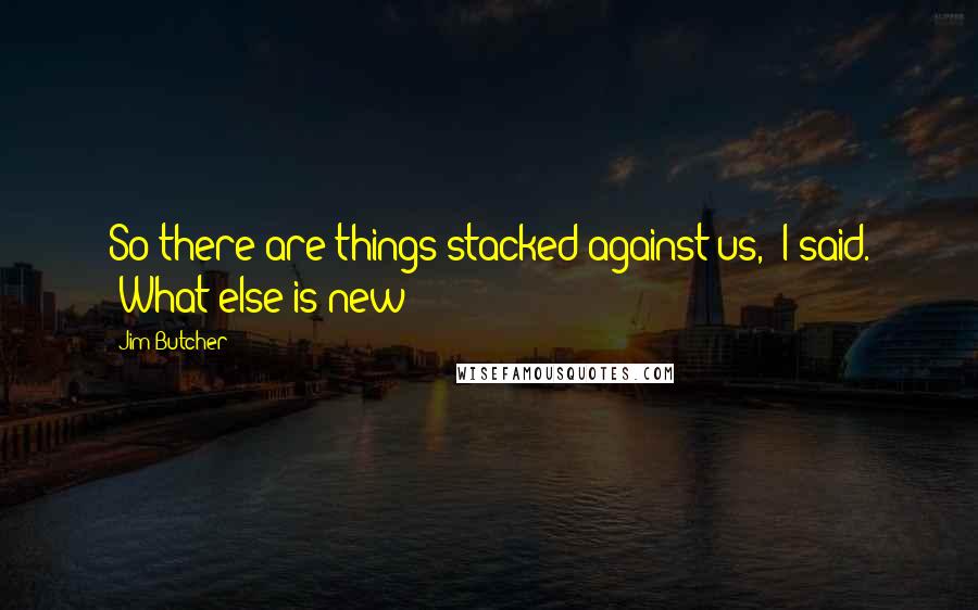 Jim Butcher Quotes: So there are things stacked against us," I said. "What else is new?