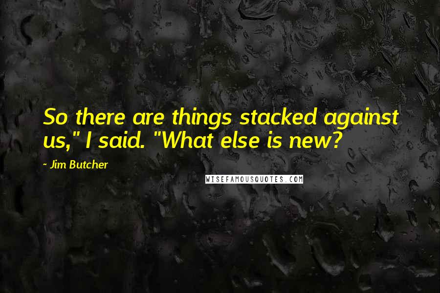 Jim Butcher Quotes: So there are things stacked against us," I said. "What else is new?