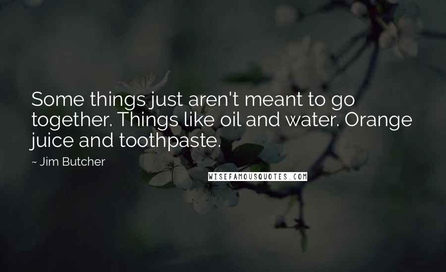 Jim Butcher Quotes: Some things just aren't meant to go together. Things like oil and water. Orange juice and toothpaste.