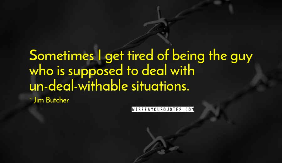 Jim Butcher Quotes: Sometimes I get tired of being the guy who is supposed to deal with un-deal-withable situations.