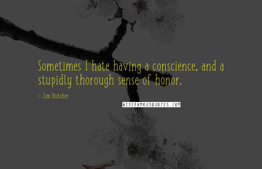 Jim Butcher Quotes: Sometimes I hate having a conscience, and a stupidly thorough sense of honor.