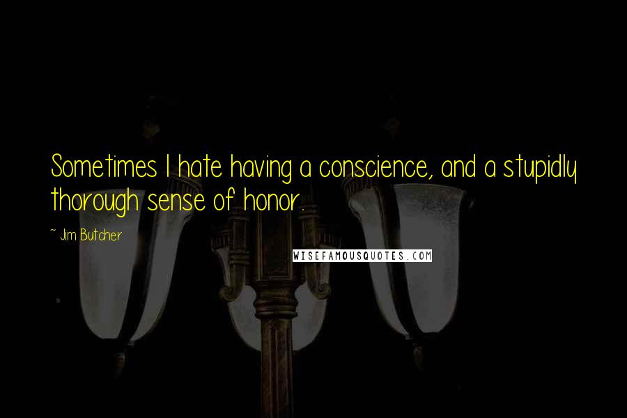 Jim Butcher Quotes: Sometimes I hate having a conscience, and a stupidly thorough sense of honor.