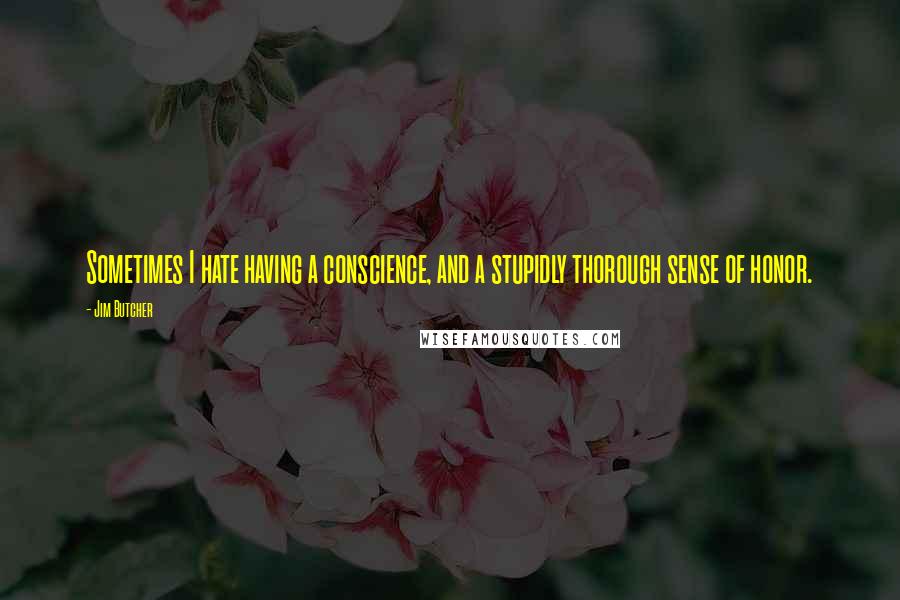 Jim Butcher Quotes: Sometimes I hate having a conscience, and a stupidly thorough sense of honor.