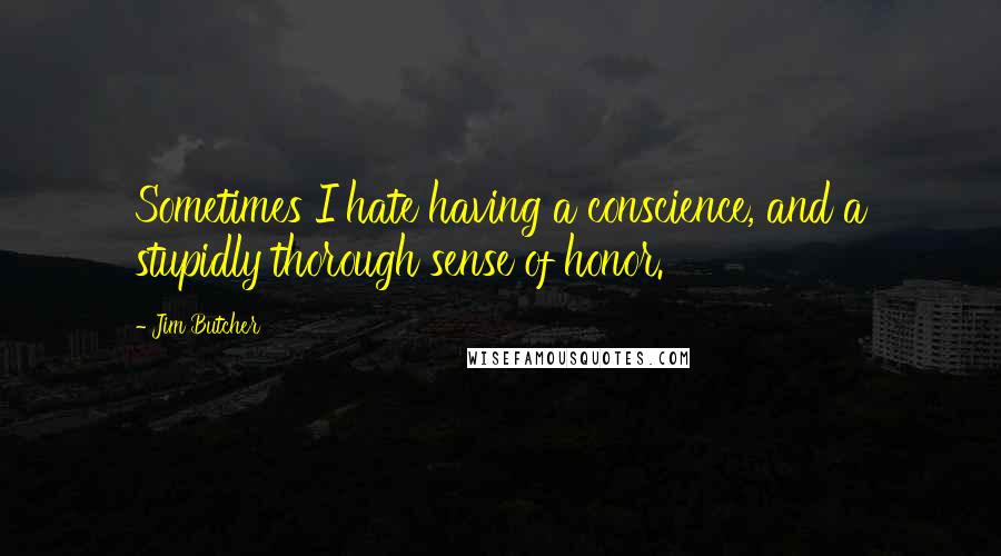 Jim Butcher Quotes: Sometimes I hate having a conscience, and a stupidly thorough sense of honor.