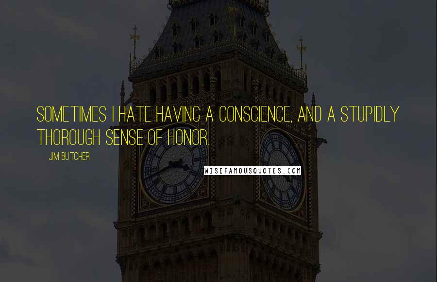 Jim Butcher Quotes: Sometimes I hate having a conscience, and a stupidly thorough sense of honor.
