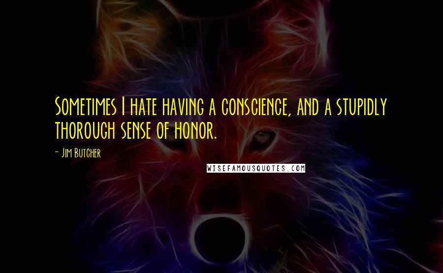 Jim Butcher Quotes: Sometimes I hate having a conscience, and a stupidly thorough sense of honor.