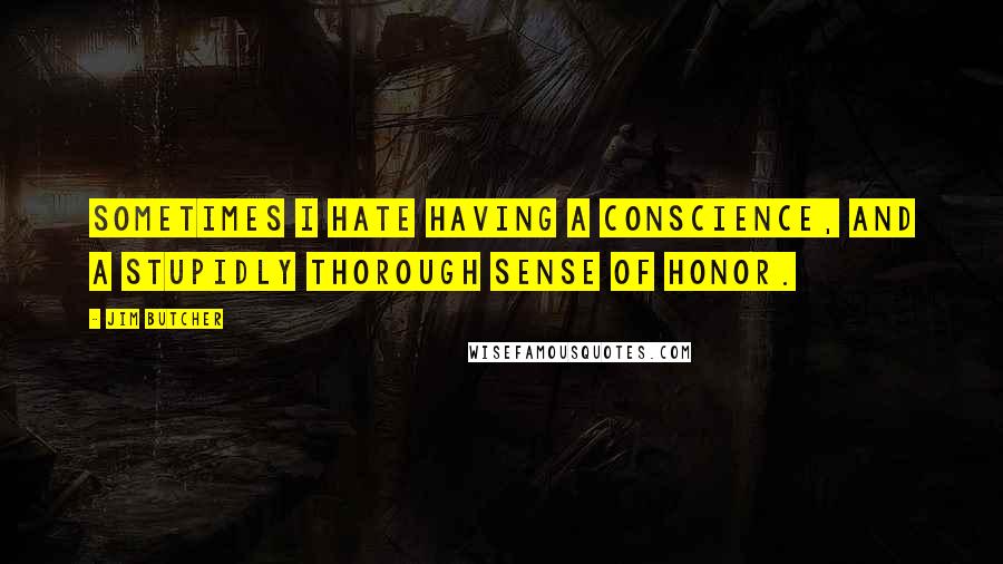 Jim Butcher Quotes: Sometimes I hate having a conscience, and a stupidly thorough sense of honor.