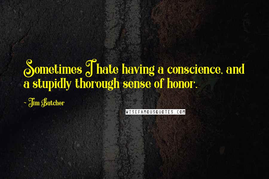 Jim Butcher Quotes: Sometimes I hate having a conscience, and a stupidly thorough sense of honor.