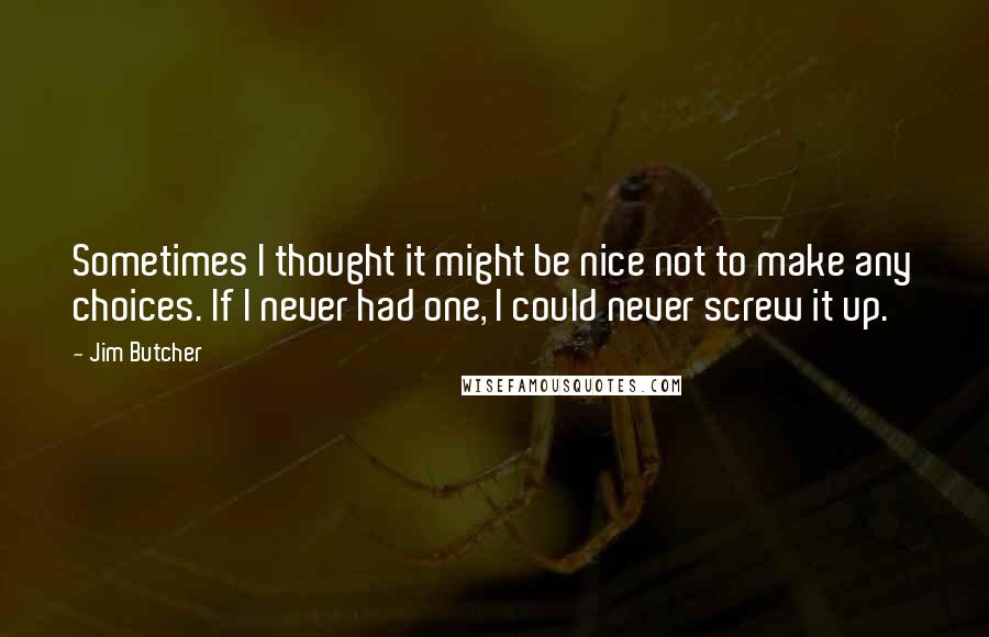 Jim Butcher Quotes: Sometimes I thought it might be nice not to make any choices. If I never had one, I could never screw it up.