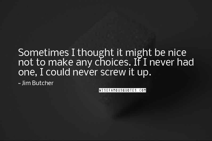 Jim Butcher Quotes: Sometimes I thought it might be nice not to make any choices. If I never had one, I could never screw it up.