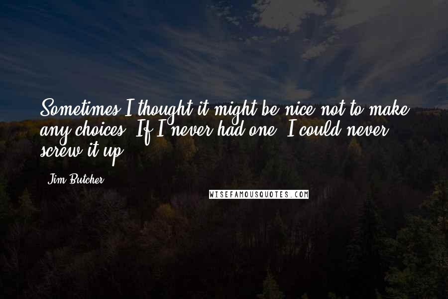 Jim Butcher Quotes: Sometimes I thought it might be nice not to make any choices. If I never had one, I could never screw it up.
