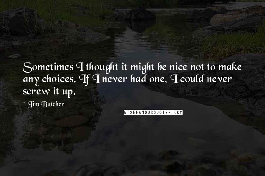 Jim Butcher Quotes: Sometimes I thought it might be nice not to make any choices. If I never had one, I could never screw it up.