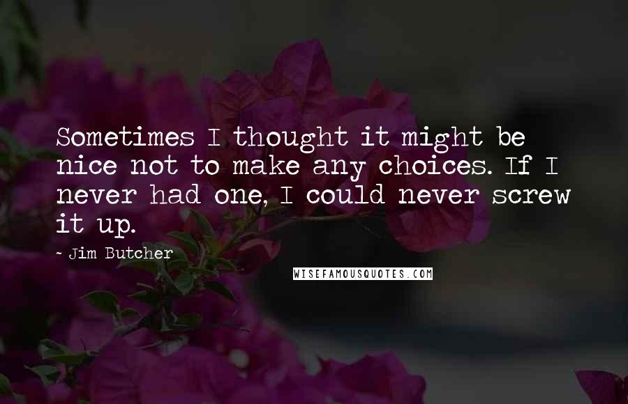 Jim Butcher Quotes: Sometimes I thought it might be nice not to make any choices. If I never had one, I could never screw it up.