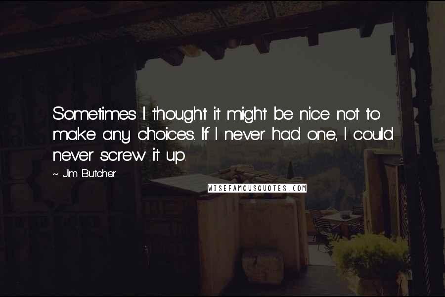 Jim Butcher Quotes: Sometimes I thought it might be nice not to make any choices. If I never had one, I could never screw it up.