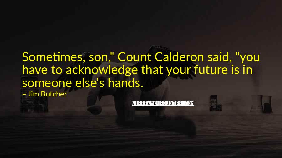 Jim Butcher Quotes: Sometimes, son," Count Calderon said, "you have to acknowledge that your future is in someone else's hands.