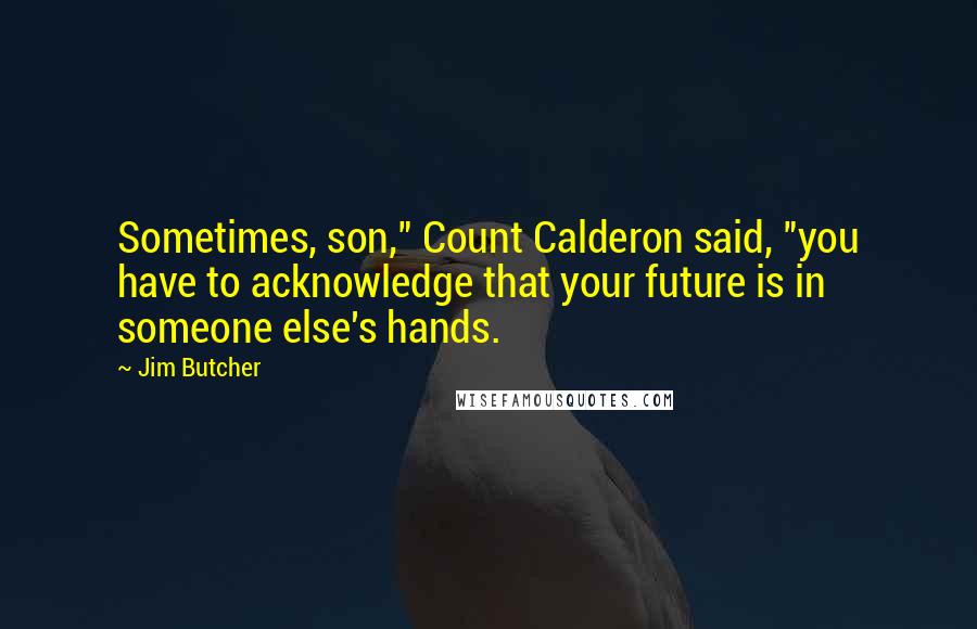 Jim Butcher Quotes: Sometimes, son," Count Calderon said, "you have to acknowledge that your future is in someone else's hands.